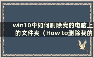 win10中如何删除我的电脑上的文件夹（How to删除我的电脑上的文件夹）